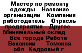 Мастер по ремонту одежды › Название организации ­ Компания-работодатель › Отрасль предприятия ­ Другое › Минимальный оклад ­ 1 - Все города Работа » Вакансии   . Томская обл.,Кедровый г.